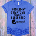 I Googled My Symptoms Turns Out I Just Need Pepsi Graphic Tee