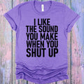 I Like the Sound You Make When You Shut Up Graphic Tee