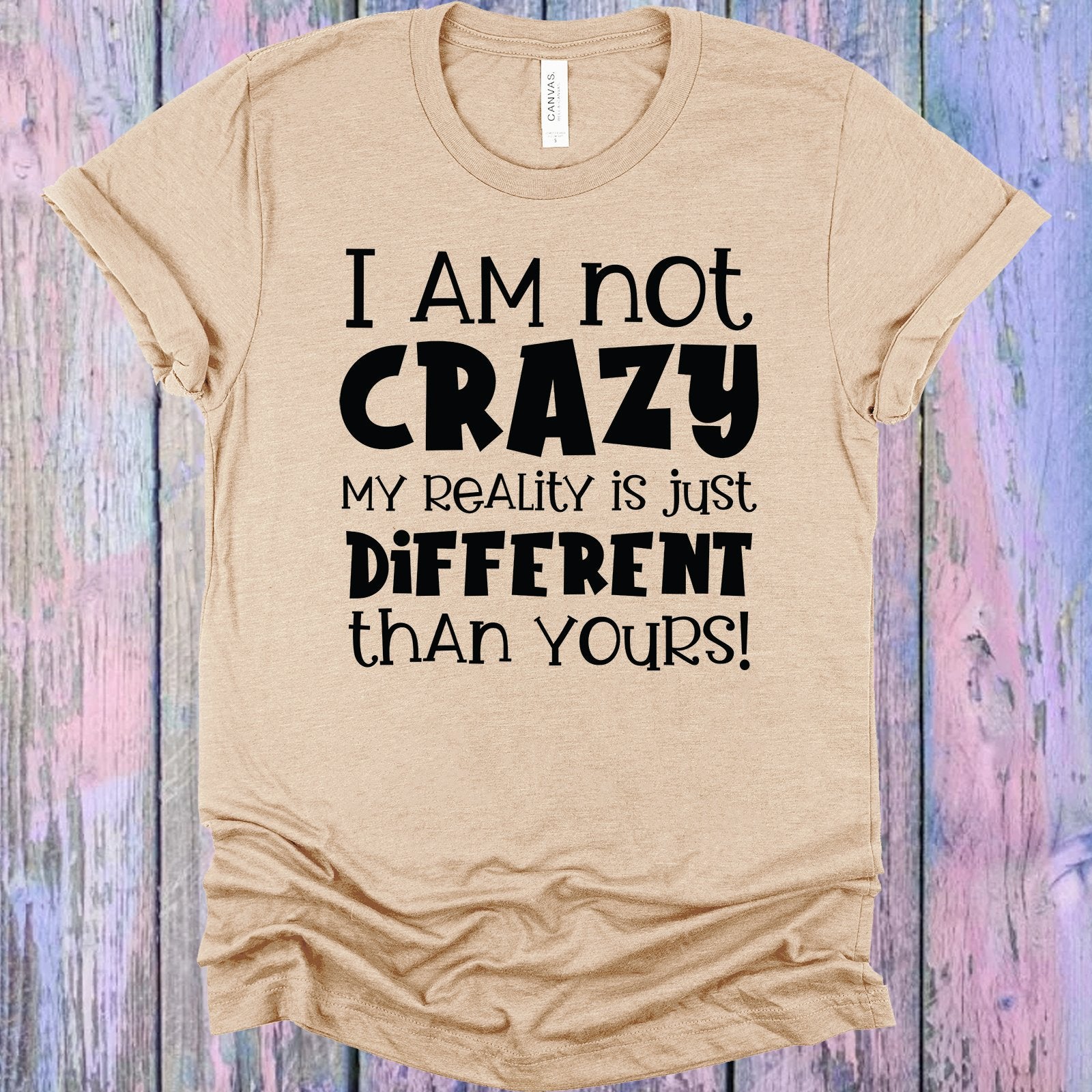 I am Not Crazy My Reality is Just Different Than Yours Graphic Tee